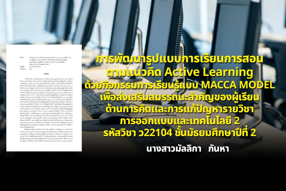 การพัฒนารูปแบบการเรียนการสอนตามแนวคิด Active Learning ด้วยกิจกรรมการเรียนรู้แบบ MACCA MODEL เพื่อส่งเสริมสมรรถนะสำคัญของผู้เรียนด้านการคิดและการแก้ปัญหา รายวิชา การออกแบบและเทคโนโลยี 2 รหัสวิชา ว22104 ชั้นมัธยมศึกษาปีที่ 2